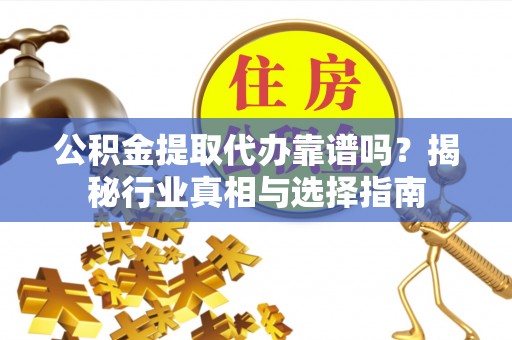 兰溪公积金提取代办靠谱吗？揭秘行业真相与选择指南