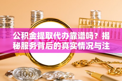兰溪公积金提取代办靠谱吗？揭秘服务背后的真实情况与注意事项