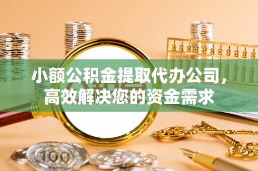 兰溪小额公积金提取代办公司，高效解决您的资金需求