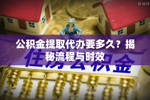 兰溪公积金提取代办要多久？揭秘流程与时效