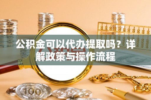 兰溪公积金可以代办提取吗？详解政策与操作流程