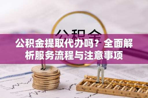 兰溪公积金提取代办吗？全面解析服务流程与注意事项