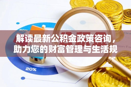 兰溪解读最新公积金政策咨询，助力您的财富管理与生活规划