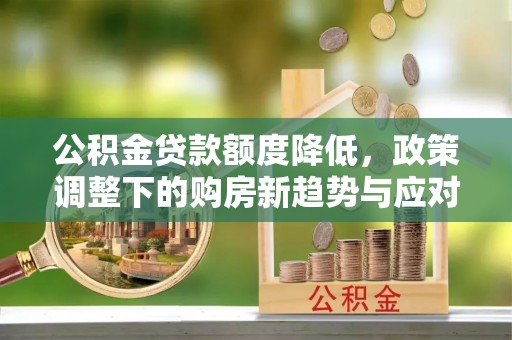 兰溪公积金贷款额度降低，政策调整下的购房新趋势与应对策略