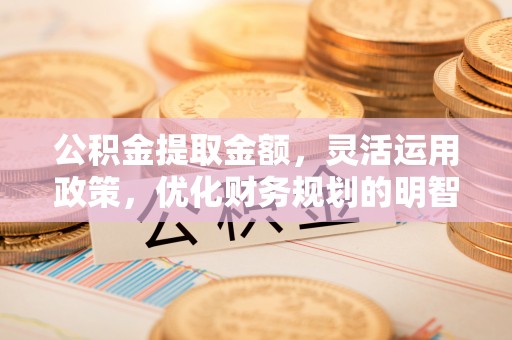 兰溪公积金提取金额，灵活运用政策，优化财务规划的明智选择