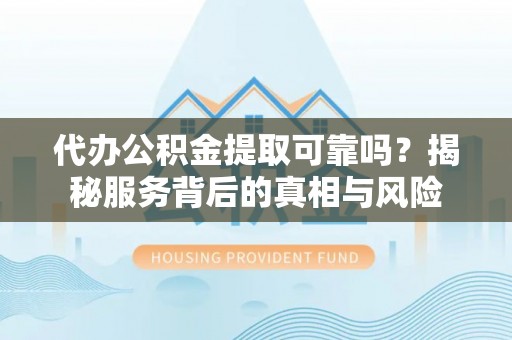 兰溪代办公积金提取可靠吗？揭秘服务背后的真相与风险