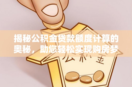 兰溪揭秘公积金贷款额度计算的奥秘，助您轻松实现购房梦想
