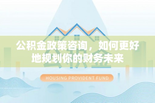 兰溪公积金政策咨询，如何更好地规划你的财务未来