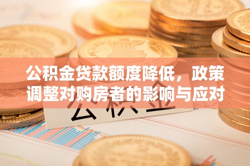 兰溪公积金贷款额度降低，政策调整对购房者的影响与应对策略