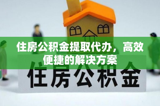 兰溪住房公积金提取代办，高效便捷的解决方案