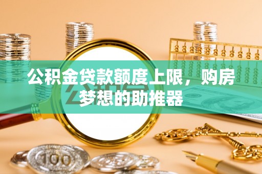 兰溪公积金贷款额度上限，购房梦想的助推器