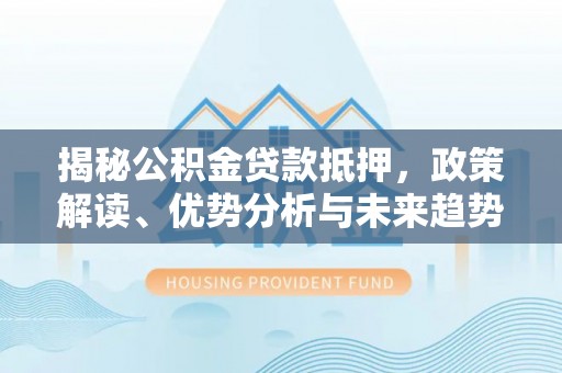 兰溪揭秘公积金贷款抵押，政策解读、优势分析与未来趋势