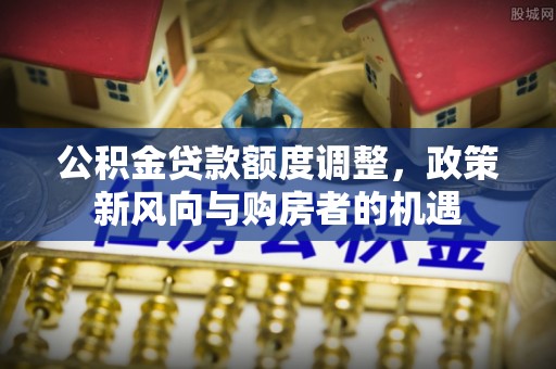 兰溪公积金贷款额度调整，政策新风向与购房者的机遇