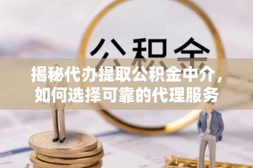 兰溪揭秘代办提取公积金中介，如何选择可靠的代理服务