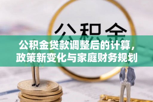 兰溪公积金贷款调整后的计算，政策新变化与家庭财务规划
