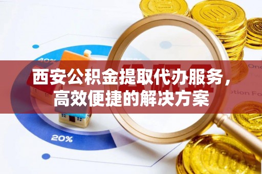 兰溪西安公积金提取代办服务，高效便捷的解决方案