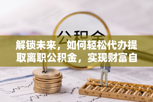 兰溪解锁未来，如何轻松代办提取离职公积金，实现财富自由的第一步