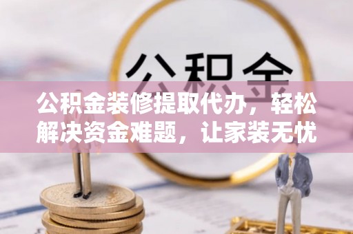 兰溪公积金装修提取代办，轻松解决资金难题，让家装无忧