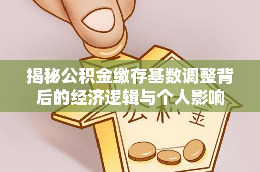 兰溪揭秘公积金缴存基数调整背后的经济逻辑与个人影响