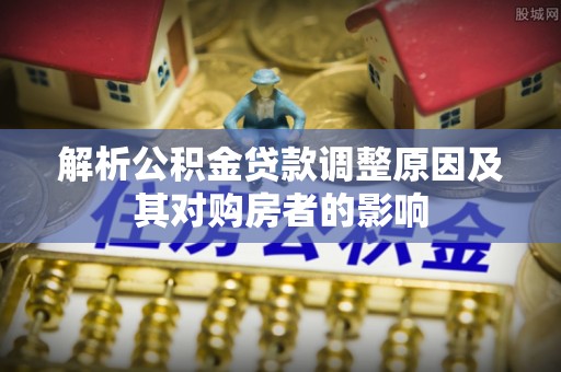 兰溪解析公积金贷款调整原因及其对购房者的影响