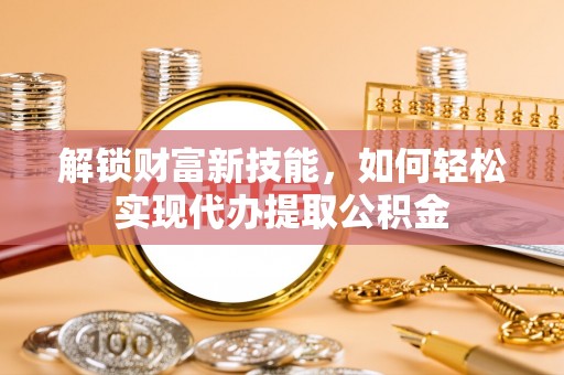 兰溪解锁财富新技能，如何轻松实现代办提取公积金