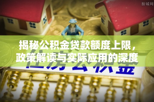 兰溪揭秘公积金贷款额度上限，政策解读与实际应用的深度分析