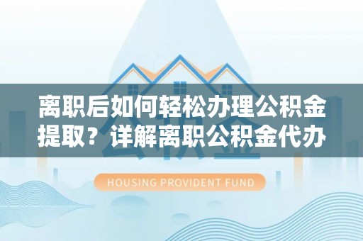 兰溪离职后如何轻松办理公积金提取？详解离职公积金代办提取流程