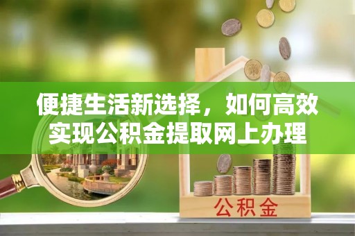 兰溪便捷生活新选择，如何高效实现公积金提取网上办理