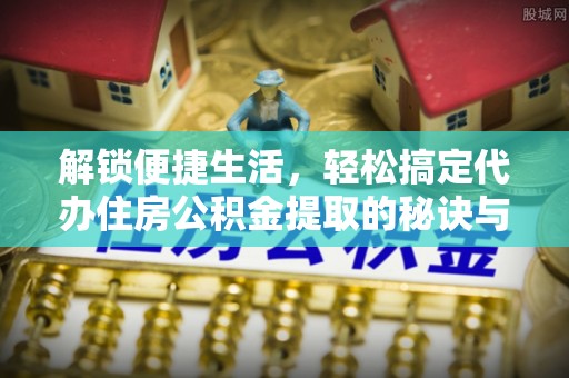 兰溪解锁便捷生活，轻松搞定代办住房公积金提取的秘诀与技巧