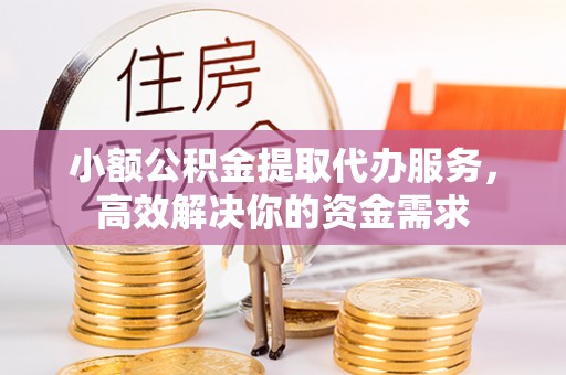 兰溪小额公积金提取代办服务，高效解决你的资金需求