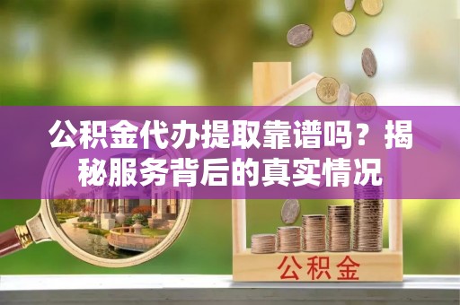 兰溪公积金代办提取靠谱吗？揭秘服务背后的真实情况