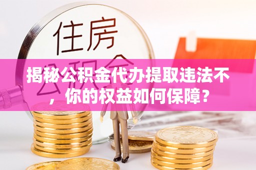 兰溪揭秘公积金代办提取违法不，你的权益如何保障？